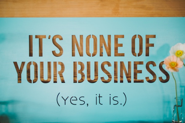 It’s None of Your Business (yes it is)